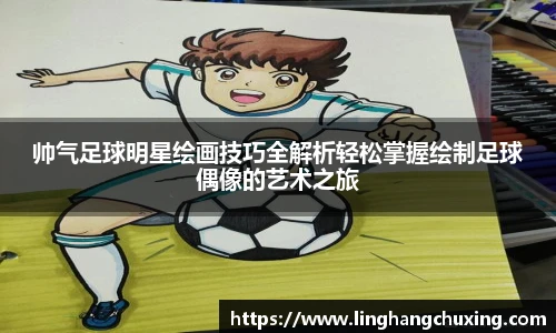帅气足球明星绘画技巧全解析轻松掌握绘制足球偶像的艺术之旅