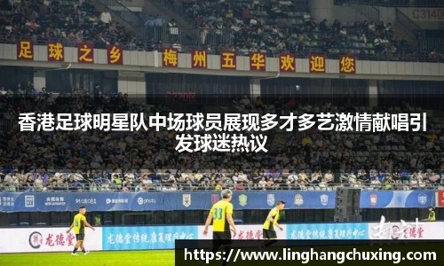 香港足球明星队中场球员展现多才多艺激情献唱引发球迷热议
