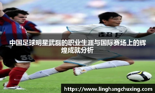 中国足球明星武磊的职业生涯与国际赛场上的辉煌成就分析
